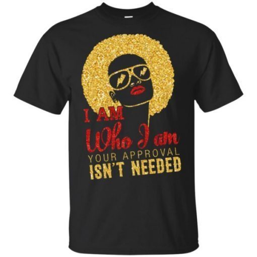 I Am Who I Am Your Approval Isn’t Needed shirt