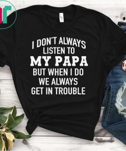 I Don’t Always Listen To My Papa But When I Do We Always Get In Trouble T-Shirt