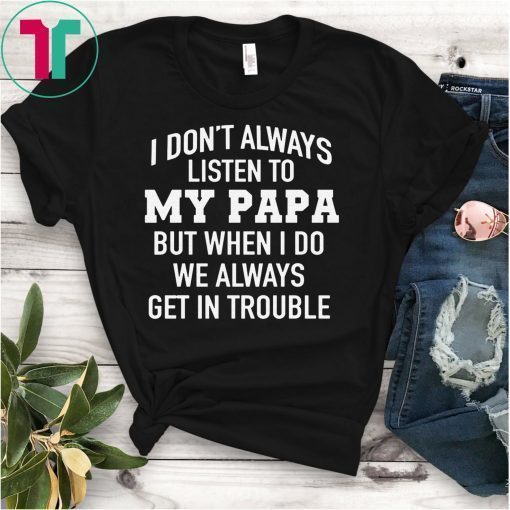 I Don’t Always Listen To My Papa But When I Do We Always Get In Trouble T-Shirt