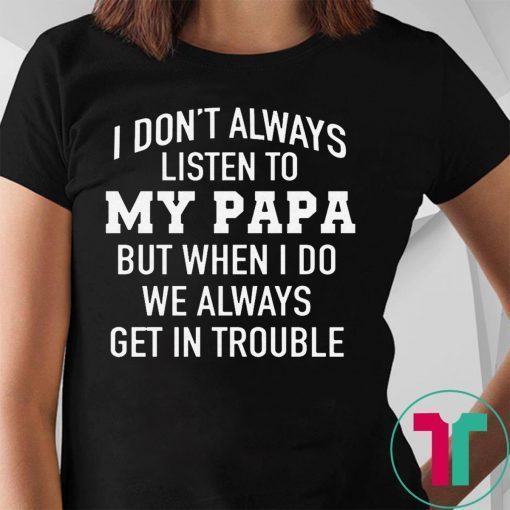 I Don’t Always Listen To My Papa But When I Do We Always Get In Trouble T-Shirt