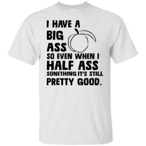 I Have A Big Ass So Even When I Half Ass Something It’s Still Pretty Good shirt