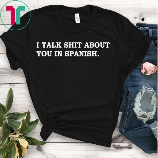 I Talk Shit About You In Spanish Shirt