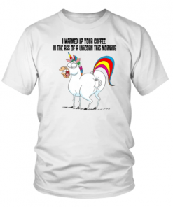 I WARMED UP YOUR COFFEE IN THE ASS OF A UNICORN THIS MORNING SHIRT