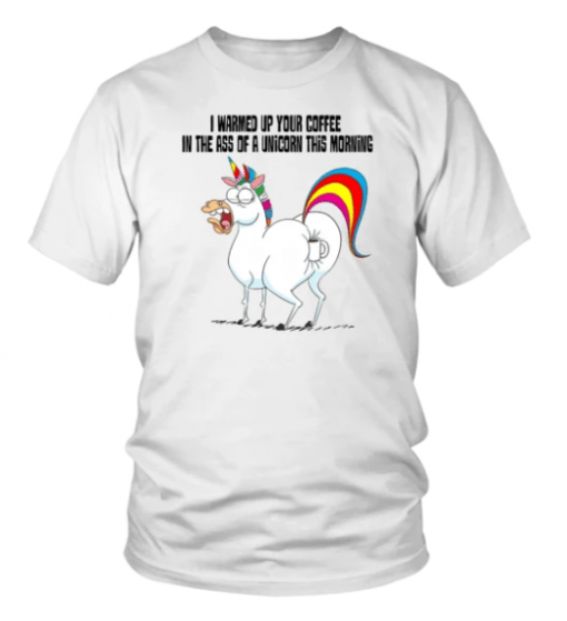 I WARMED UP YOUR COFFEE IN THE ASS OF A UNICORN THIS MORNING SHIRT