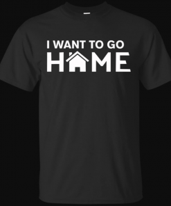 I Want To Go Home T Shirt