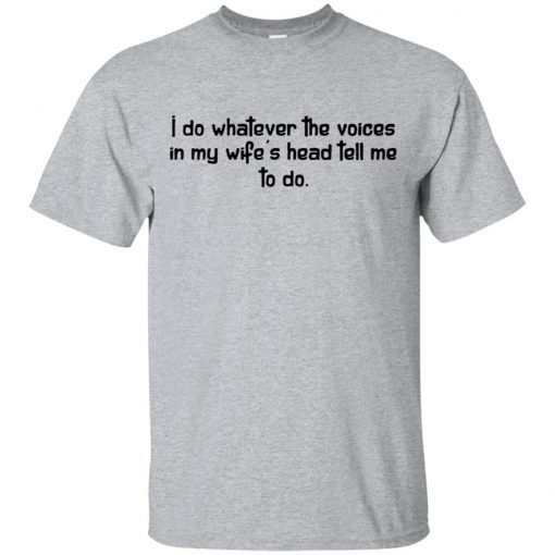 I do whatever the voices in my wife’s head tell me to do shirt