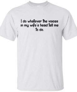 I do whatever the voices in my wife’s head tell me to do shirts