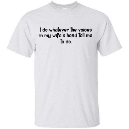 I do whatever the voices in my wife’s head tell me to do shirts