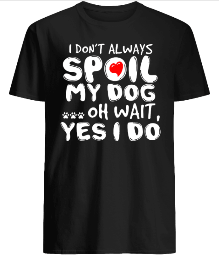 I don’t always Spoil My dog oh wait Yes I do T-Shirt Hoodie Tank-Top Quotes