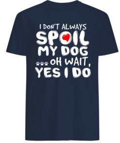 I don’t always Spoil My dog oh wait Yes I do shirt