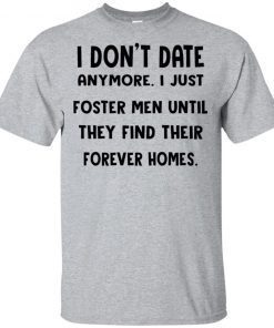 I don’t date anymore I just foster men until they find their forever homes shirt