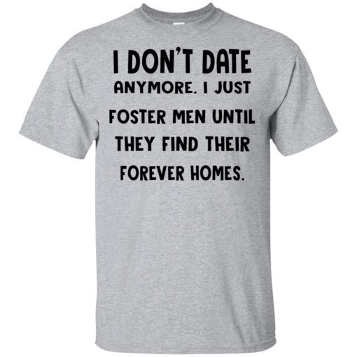 I don’t date anymore I just foster men until they find their forever homes shirt