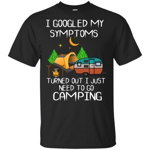 I googled my symptoms turned out I just need to go camping shirt