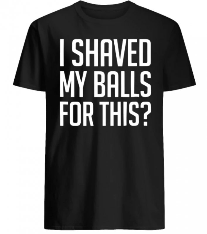 I shaved my Balls for this shirt