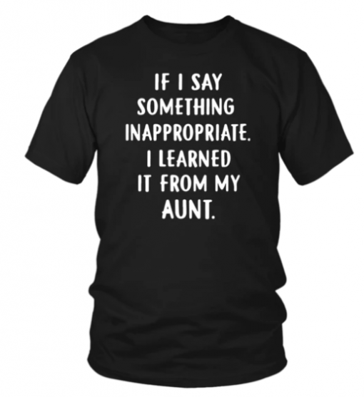 IF I SAY SOMETHING INAPPROPRIATE I LEARNED IT FROM MY AUNT SHIRT