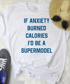 If Anxiety Burned Calories I’d Be A Supermodel Shirt