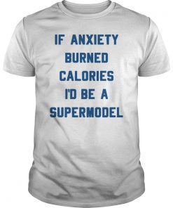 If anxiety burned calories Iâ€™d be a supermodel shirt