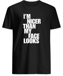 I’m nicer than my face looks shirt