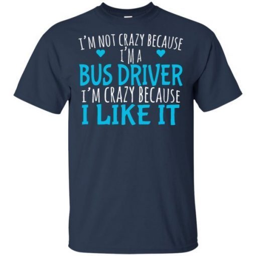 I’m not crazy because I’m a bus driver I’m crazy because I like it shirts