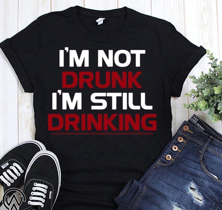 I’m not drunk I’m still drinking shirt