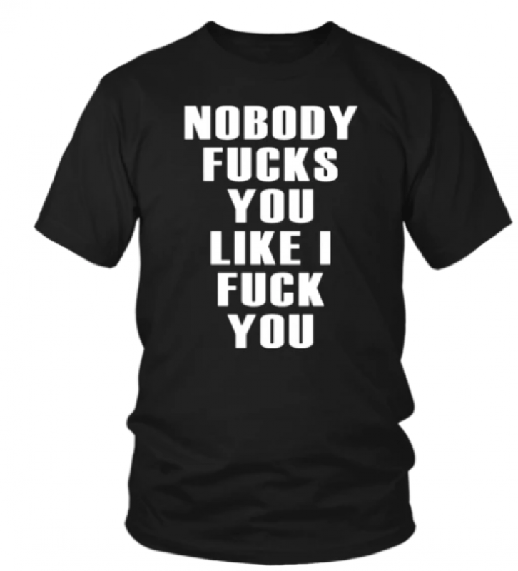 NOBODY FUCKS YOU LIKE I FUCK YOU SHIRT