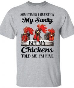 Sometimes I Question My Sanity But My Chickens Told Me I’m Fine shirt