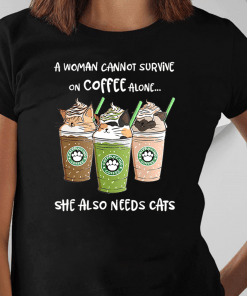 Starbuck A Woman Cannot Survive On Coffee Alone She Also Needs Cat Shirt