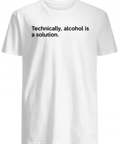 Technically Alcohol Is A Solution shirt