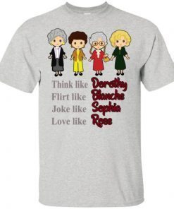 The Golden Girls Think Like Dorothy Flirt Like Blanche Joke Like Sophia Love Like Rose shirt