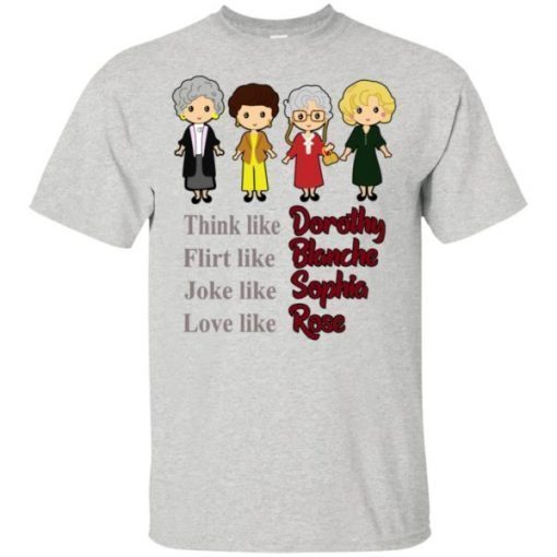 The Golden Girls Think Like Dorothy Flirt Like Blanche Joke Like Sophia Love Like Rose shirt