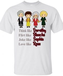 The Golden Girls Think Like Dorothy Flirt Like Blanche Joke Like Sophia Love Like Rose shirts