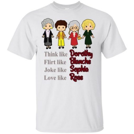 The Golden Girls Think Like Dorothy Flirt Like Blanche Joke Like Sophia Love Like Rose shirts