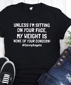 Unless I'm sitting on your face my weight is none of your concern shirt