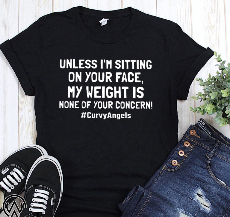 Unless I'm sitting on your face my weight is none of your concern shirt