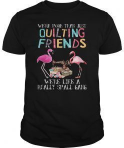 We're More Than Just Quilting Friends We're Like Small Gang Gift Tee Shirts