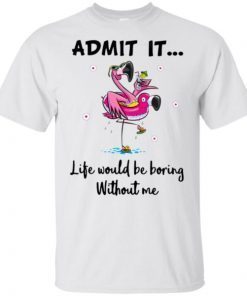 Flamingo Admit It Life Would Be Boring Without Me Gift T-Shirt