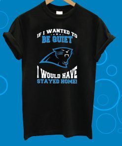 If I Wanted To Be Quiet I Would Have Stayed Home Carolina Panthers Unisex T-Shirt