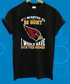 If I Wanted To Be Quiet I Would Have Stayed Home Arizona Cardinals Gift T-Shirt