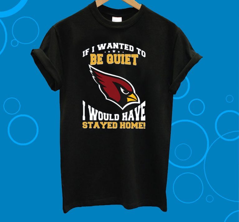 If I Wanted To Be Quiet I Would Have Stayed Home Arizona Cardinals Gift T-Shirt