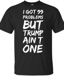 I got 99 problems but Trump ain’t one T-Shirts