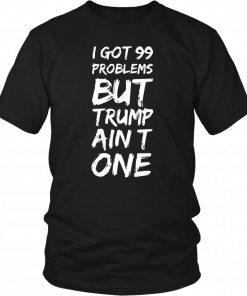 I got 99 problems but Trump ain’t one T-Shirts