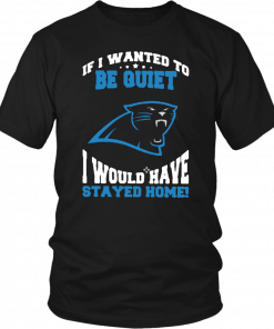 If I Wanted To Be Quiet I Would Have Stayed Home Carolina Panthers Unisex T-Shirt