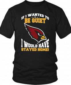 If I Wanted To Be Quiet I Would Have Stayed Home Arizona Cardinals Gift T-Shirt