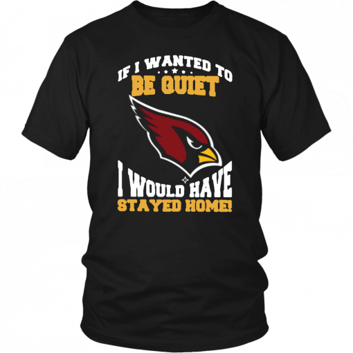 If I Wanted To Be Quiet I Would Have Stayed Home Arizona Cardinals Gift T-Shirt