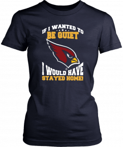 If I Wanted To Be Quiet I Would Have Stayed Home Arizona Cardinals Gift T-Shirt