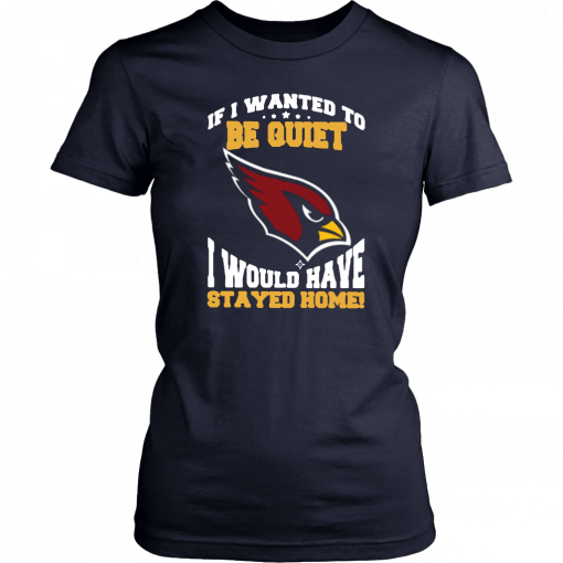 If I Wanted To Be Quiet I Would Have Stayed Home Arizona Cardinals Gift T-Shirt