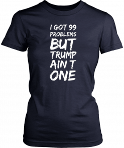 I got 99 problems but Trump ain’t one T-Shirts