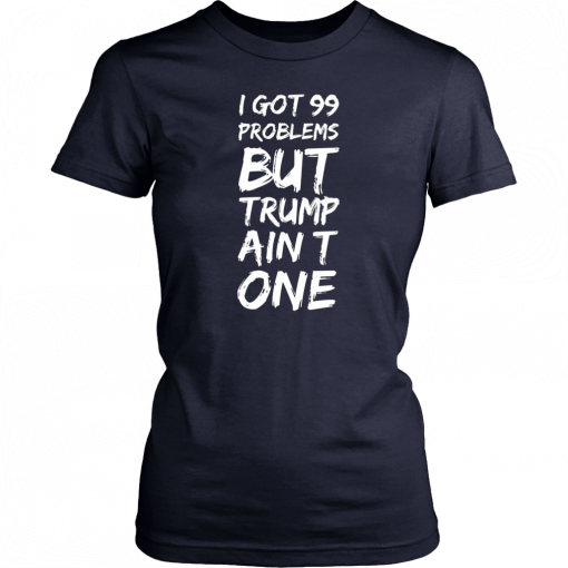 I got 99 problems but Trump ain’t one T-Shirts