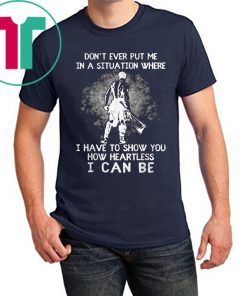 Don’t Ever Put Me In A Situation Where I Have To Show You How Heartless I Can Be Shirt