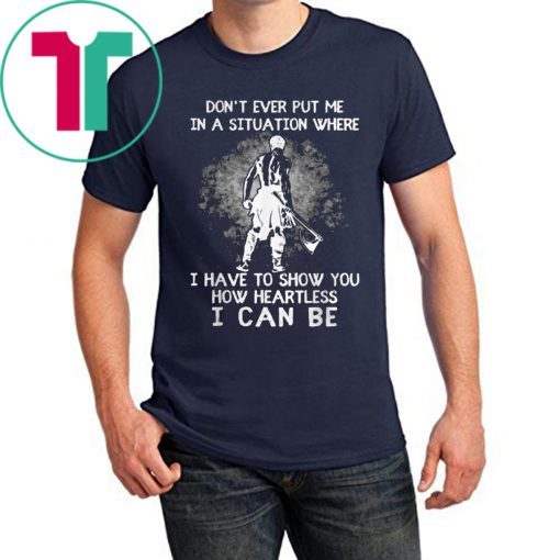 Don’t Ever Put Me In A Situation Where I Have To Show You How Heartless I Can Be Shirt